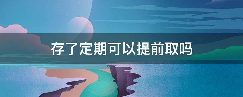 存了定期可以提前取吗 存了定期可以提前取吗支付宝