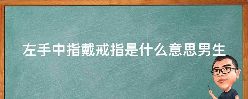 左手中指戴戒指是什么意思男生（左手中指戴戒指是什么意思男生图片）