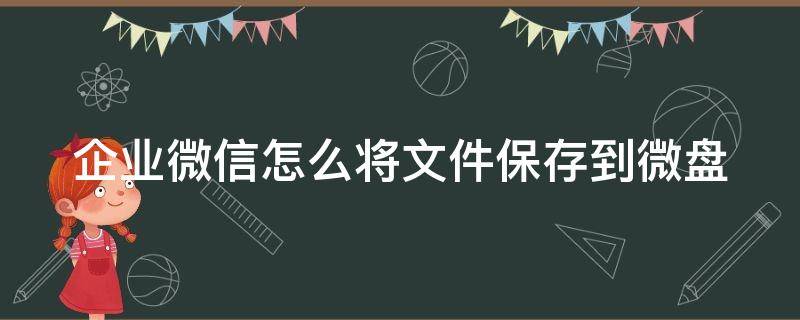 企业微信怎么将文件保存到微盘（企业微信的文件怎样移动到微信里）