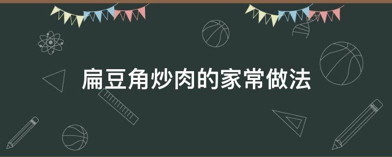 扁豆角炒肉的家常做法（扁豆角炒肉详细制作过程）