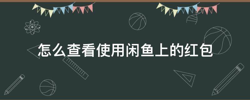 怎么查看使用闲鱼上的红包（闲鱼红包在哪里看）