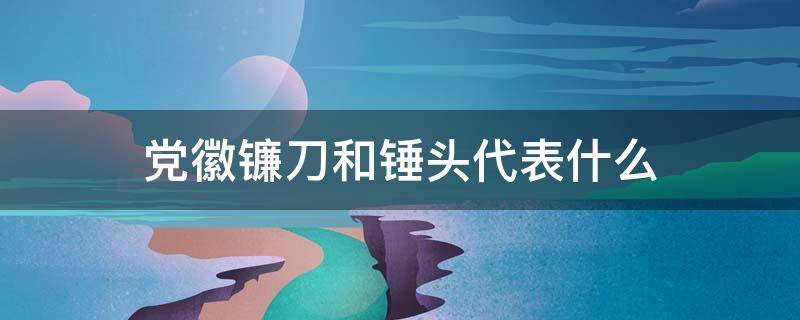 党徽镰刀和锤头代表什么 党徽图案中镰刀锤头代表什么