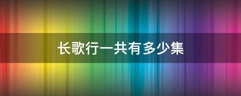 长歌行一共有多少集 长歌行总计多少集