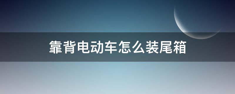 靠背电动车怎么装尾箱 靠背电动车怎么装尾箱视频