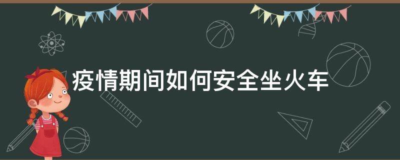 疫情期间如何安全坐火车 疫情期间坐火车怎么做好防护