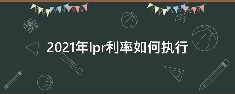 2021年lpr利率如何执行 2021年lpr利率什么时候开始执行