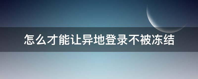 怎么才能让异地登录不被冻结 怎么才能让异地登录不被冻结微信