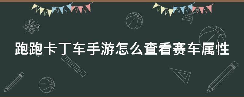 跑跑卡丁车手游怎么查看赛车属性 跑跑卡丁车手游怎么看赛车具体数值