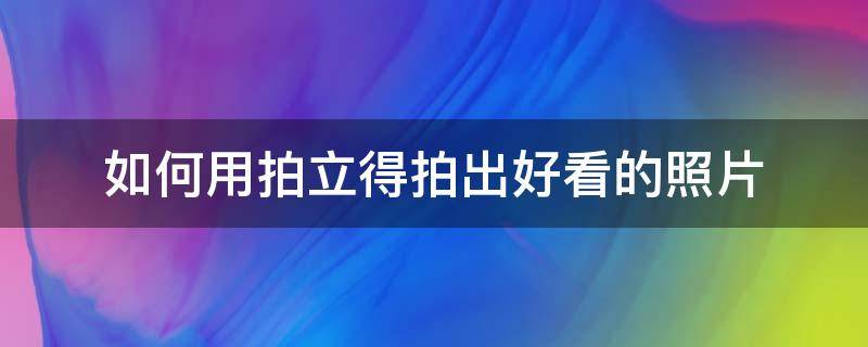 如何用拍立得拍出好看的照片（怎么用拍立得拍出好看的照片）