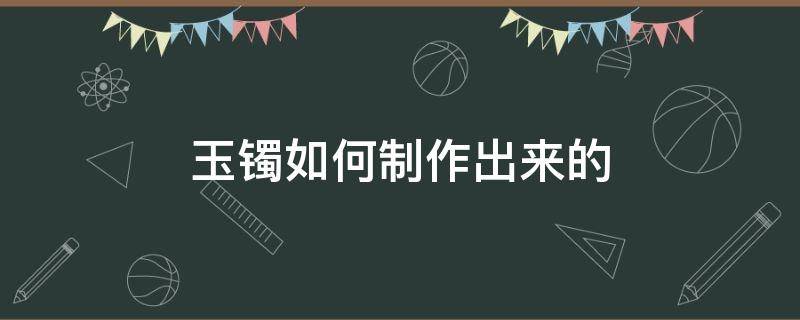 玉镯如何制作出来的 玉镯是怎样制作出来的