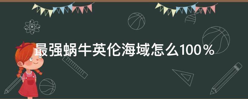 最强蜗牛英伦海域怎么100％ 最强蜗牛英伦海域