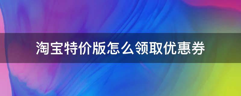 淘宝特价版怎么领取优惠券 淘宝特价版怎么买东西能领券优惠