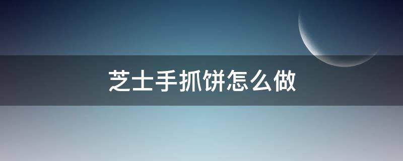 芝士手抓饼怎么做（芝士手抓饼怎么做不用烤箱）