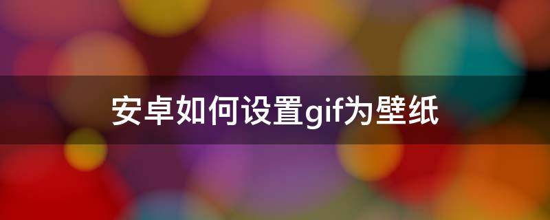 安卓如何设置gif为壁纸 安卓手机如何将gif图设为动态壁纸