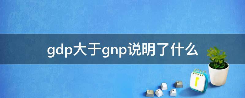 gdp大于gnp说明了什么（GDP小于GNP说明什么）