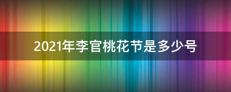 2021年李官桃花节是多少号（2021年桃花节时间）