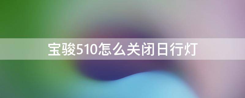 宝骏510怎么关闭日行灯 宝骏510led日行灯怎么关