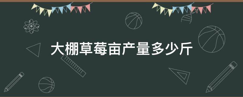 大棚草莓亩产量多少斤 温室大棚草莓亩产多少斤