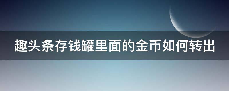 趣头条存钱罐里面的金币如何转出 趣头条存钱罐里面的金币如何转出来