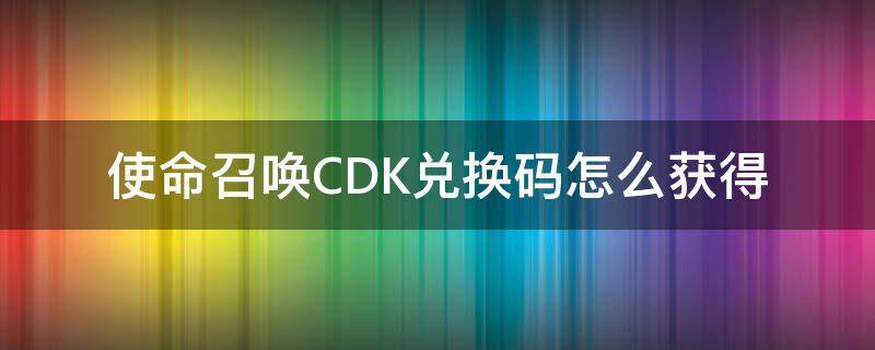 使命召唤CDK兑换码怎么获得 使命召唤cdk兑换码怎么获得?