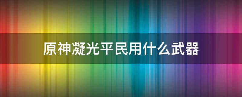 原神凝光平民用什么武器 原神凝光用什么武器好