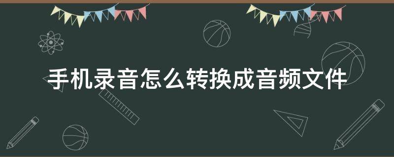 手机录音怎么转换成音频文件 手机怎样将录音转换文件