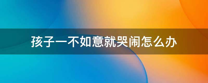 孩子一不如意就哭闹怎么办 小孩一不如意就哭怎么办