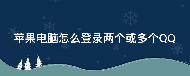 苹果电脑怎么登录两个或多个QQ 苹果电脑怎么登陆第二个qq