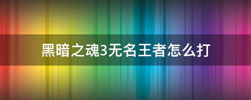 黑暗之魂3无名王者怎么打 黑暗之魂三无名王者怎么打