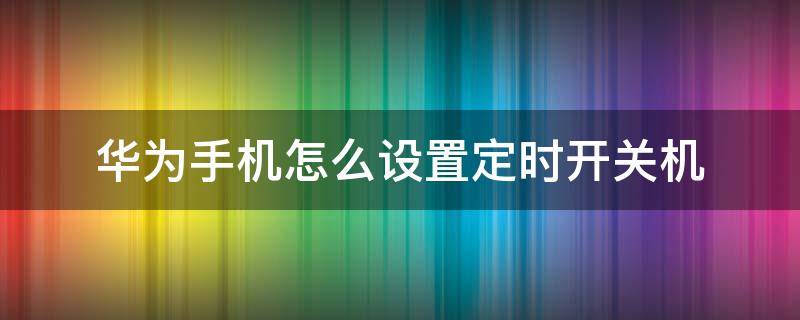 华为手机怎么设置定时开关机（华为手机定时开关机怎样设置）