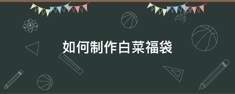 如何制作白菜福袋 白菜福袋怎么做好吃怎么做