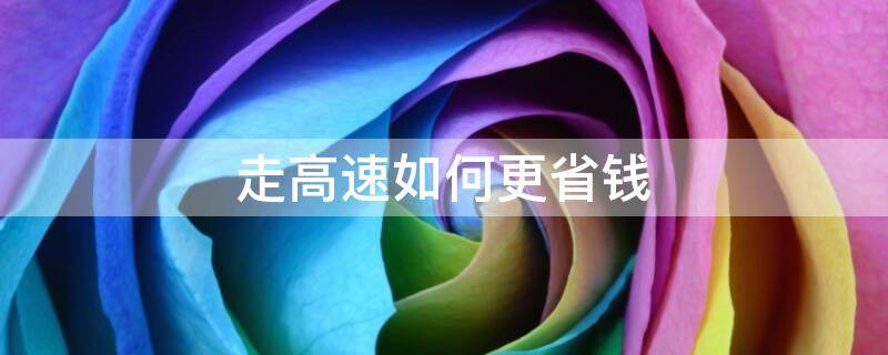 走高速如何更省钱 开车走高速省钱还是不走高速省钱