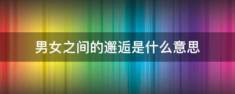 男女之间的邂逅是什么意思 邂逅是指男女吗