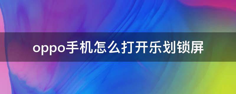 oppo手机怎么打开乐划锁屏（OPPO手机乐划锁屏）