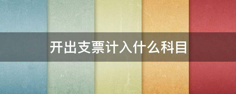 开出支票计入什么科目 开出转账支票计入什么科目