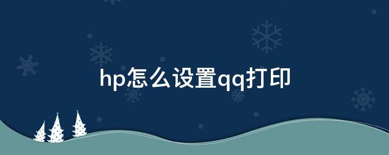 hp怎么设置qq打印（惠普qq打印怎么打印）