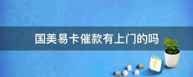 国美易卡催款有上门的吗（国美易卡说要上门和起诉是不是暴力催收）