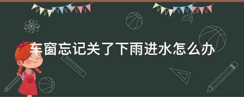 车窗忘记关了下雨进水怎么办 车窗忘记关了下雨进水怎么办车窗升起卡顿