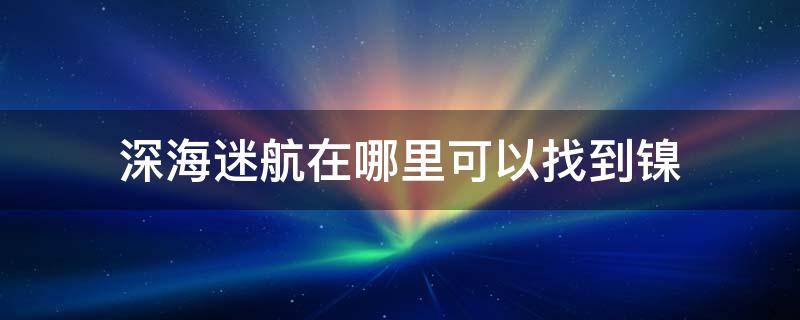 深海迷航在哪里可以找到镍 深海迷航镍矿在哪里获得