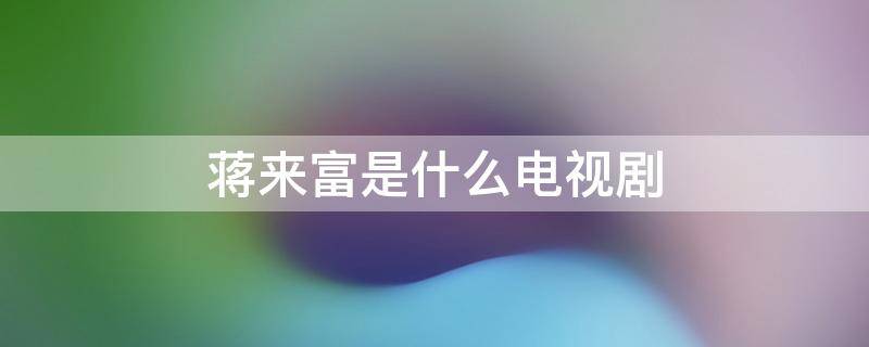 蒋来富是什么电视剧 蒋先生是什么电视剧