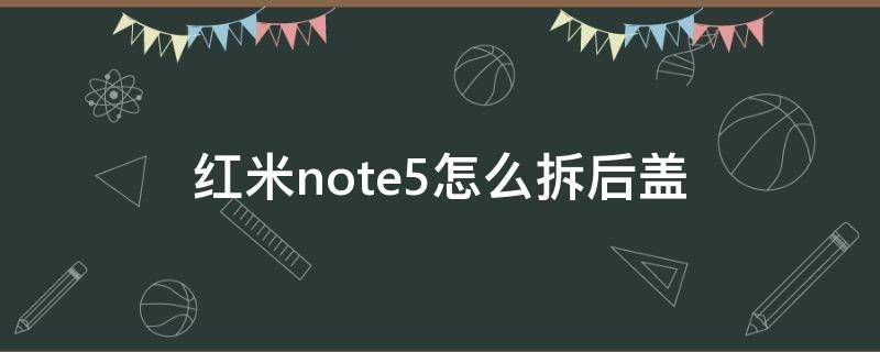 红米note5怎么拆后盖 红米note5如何拆后盖