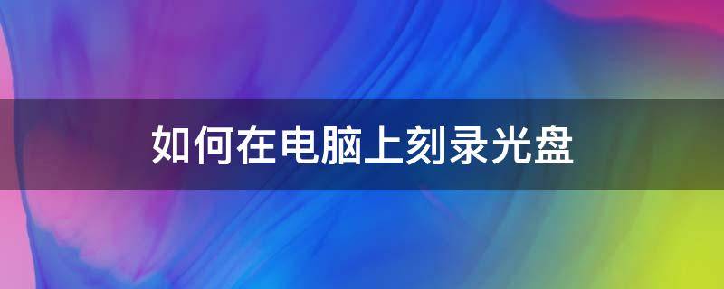 如何在电脑上刻录光盘 怎样用电脑刻录光盘