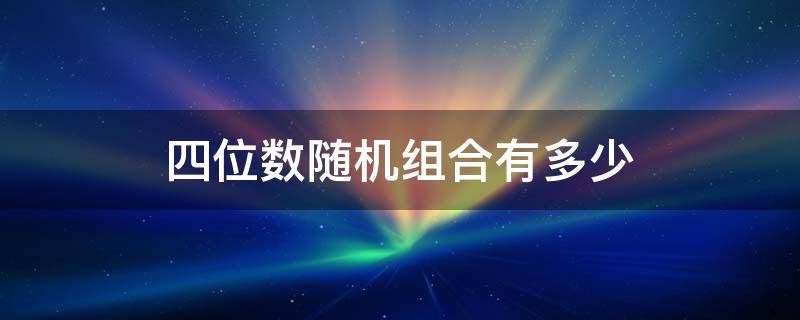 四位数随机组合有多少（四位数随机组合有多少0到9,而且怎么筛选符合条件）