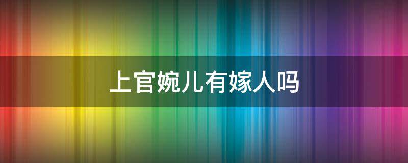 上官婉儿有嫁人吗（上官婉儿嫁给了谁）