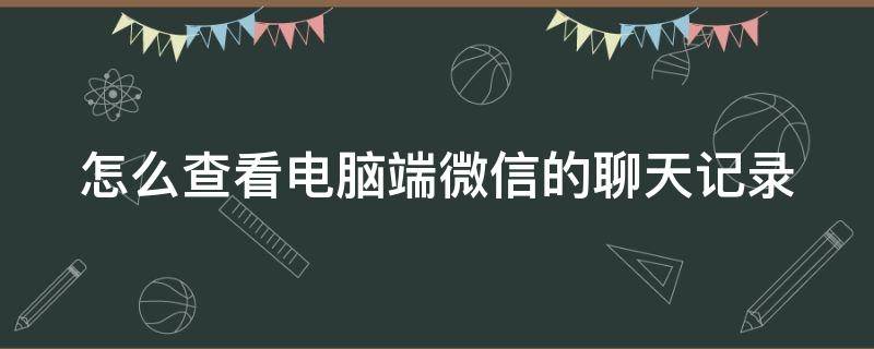 怎么查看电脑端微信的聊天记录 怎么查看电脑端微信聊天记录文件