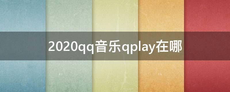 2020qq音乐qplay在哪（2020qq音乐qplay不能连电脑）