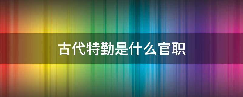 古代特勤是什么官职 古代特勤啥意思
