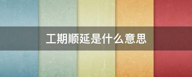 工期顺延是什么意思（工期顺延啥意思）