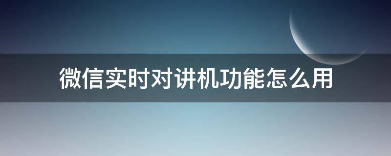 微信实时对讲机功能怎么用（微信怎么开启对讲机模式）