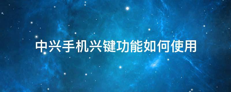 中兴手机兴键功能如何使用 中兴按键手机大全